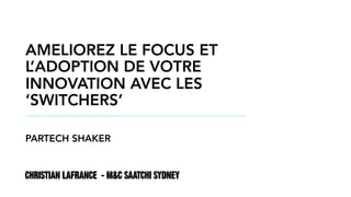 CHRISTIAN LAFRANCE - M&C SAATCHI SYDNEY
AMELIOREZ LE FOCUS ET
L’ADOPTION DE VOTRE
INNOVATION AVEC LES
‘SWITCHERS’
PARTECH SHAKER
 