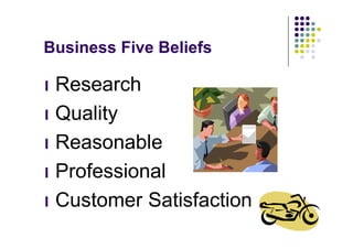 Business Five Beliefs

l Research

l Quality

l Reasonable

l Professional

l Customer   Satisfaction
 