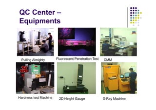 QC Center –
Equipments




 Pulling Almighty       Fluorescent Penetration Test   CMM




Hardness test Machine    2D Height Gauge               X-Ray Machine
 