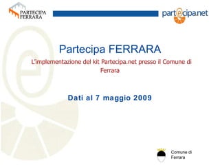 Dati al 7 maggio 2009 Partecipa FERRARA   L’implementazione del kit Partecipa.net presso il Comune di Ferrara 