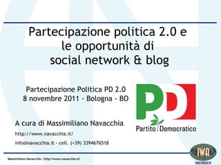 Partecipazione politica 2.0 e
                    le opportunità di
                  social network & blog

           Partecipazione Politica PD 2.0
          8 novembre 2011 - Bologna - BO


    A cura di Massimiliano Navacchia
    http://www.navacchia.it/
    info@navacchia.it - cell. (+39) 3394676518


Massimiliano Navacchia – http://www.navacchia.it/
 