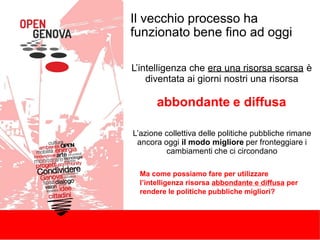 Il vecchio processo ha
funzionato bene fino ad oggi
L’intelligenza che era una risorsa scarsa è
diventata ai giorni nostri una risorsa
abbondante e diffusa
L’azione collettiva delle politiche pubbliche rimane
ancora oggi il modo migliore per fronteggiare i
cambiamenti che ci circondano
Ma come possiamo fare per utilizzare
l’intelligenza risorsa abbondante e diffusa per
rendere le politiche pubbliche migliori?
 