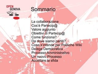 Sommario
La collaborazione
Cos’è Partecip@
Valore aggiunto
Obiettivi di Partecip@
Come funziona?
Da dove siamo partiti?
Cosa s’intende per Politiche Wiki
Delega Democratica
Processo Amministrativo
Un nuovo Processo
Accettare la sfida
 