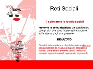 Reti Sociali
Il software e le regole sociali
mettono in comunicazione un contributore
con gli altri che sono interessati a lavorare
sulla stessa pagina/argomento
RISULTATO
Flussi di informazione e di collaborazione che non
sono progettati da nessuno ma che producono
risultati che sono la somma di una miriade di
persone appassionate di uno stesso argomento
 
