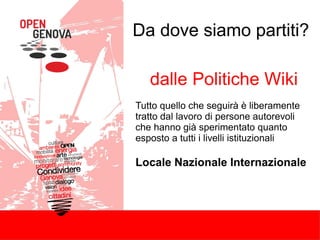 Da dove siamo partiti?
dalle Politiche Wiki
Tutto quello che seguirà è liberamente
tratto dal lavoro di persone autorevoli
che hanno già sperimentato quanto
esposto a tutti i livelli istituzionali
Locale Nazionale Internazionale
 