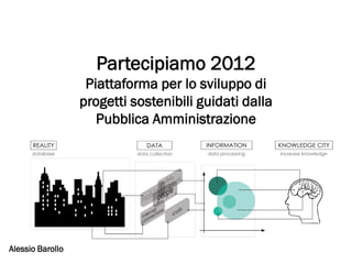 Partecipiamo 2012
                   Piattaforma per lo sviluppo di
                  progetti sostenibili guidati dalla
                     Pubblica Amministrazione




Alessio Barollo
 