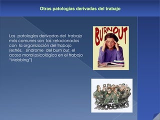 Las patologías derivadas del trabajo
más comunes son las relacionadas
con la organización del trabajo
(estrés, síndrome del burn out, el
acoso moral psicológico en el trabajo
“Mobbing”)
 