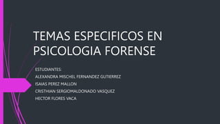 TEMAS ESPECIFICOS EN
PSICOLOGIA FORENSE
ESTUDIANTES:
ALEXANDRA MISCHEL FERNANDEZ GUTIERREZ
ISAIAS PEREZ MALLON
CRISTHIAN SERGIOMALDONADO VASQUEZ
HECTOR FLORES VACA
 