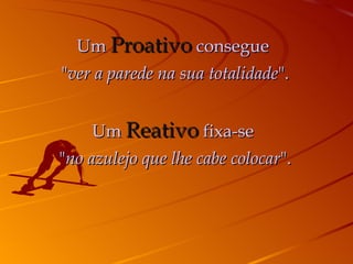 Um  Proativo  consegue  " ver a parede na sua totalidade ". Um  Reativo  fixa-se  " no azulejo que lhe cabe colocar ". 