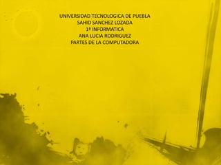 UNIVERSIDAD TECNOLOGICA DE PUEBLA
      SAHID SANCHEZ LOZADA
          1ª INFORMATICA
       ANA LUCIA RODRIGUEZ
    PARTES DE LA COMPUTADORA
 