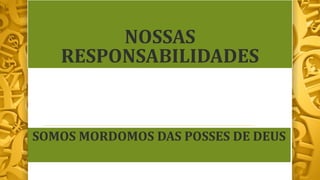 NOSSAS
RESPONSABILIDADES
SOMOS MORDOMOS DAS POSSES DE DEUS
 