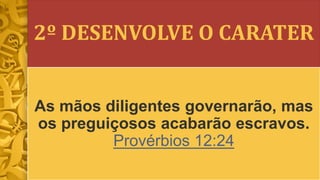 2º DESENVOLVE O CARATER
As mãos diligentes governarão, mas
os preguiçosos acabarão escravos.
Provérbios 12:24
 