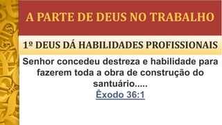 A PARTE DE DEUS NO TRABALHO
1º DEUS DÁ HABILIDADES PROFISSIONAIS
Senhor concedeu destreza e habilidade para
fazerem toda a obra de construção do
santuário.....
Êxodo 36:1
 
