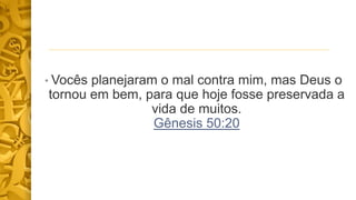 • Vocês planejaram o mal contra mim, mas Deus o
tornou em bem, para que hoje fosse preservada a
vida de muitos.
Gênesis 50:20
 
