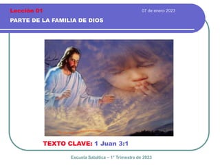 07 de enero 2023
PARTE DE LA FAMILIA DE DIOS
TEXTO CLAVE: 1 Juan 3:1
Escuela Sabática – 1° Trimestre de 2023
Lección 01
 