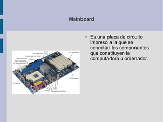 Mainboard


     ●   Es una placa de circuito
         impreso a la que se
         conectan los componentes
         que constituyen la
         computadora u ordenador.
 