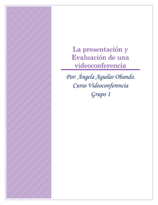 La presentación y
Evaluación de una
videoconferencia
Por: Ángela Aguilar Obando.
Curso Videoconferencia
Grupo 1
 