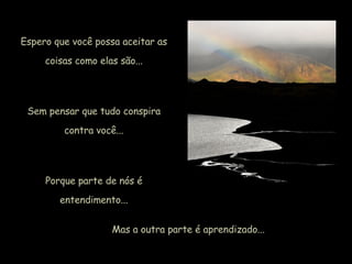Espero que você possa aceitar as coisas como elas são... Sem pensar que tudo conspira contra você... Porque parte de nós é entendimento... Mas a outra parte é aprendizado... 