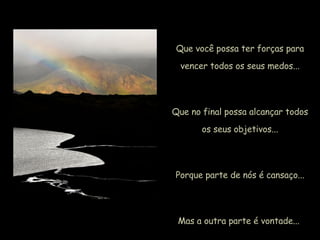 Que você possa ter forças para vencer todos os seus medos... Que no final possa alcançar todos os seus objetivos... Porque parte de nós é cansaço... Mas a outra parte é vontade...  