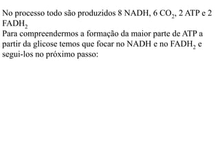 No processo todo são produzidos 8 NADH, 6 CO2, 2 ATP e 2
FADH2
Para compreendermos a formação da maior parte de ATP a
partir da glicose temos que focar no NADH e no FADH2 e
segui-los no próximo passo:
 