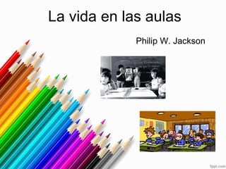 La vida en las aulas
Philip W. Jackson
 