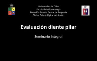 Universidad de Chile
          Facultad de Odontología
   Dirección Escuela Dental de Pregrado
      Clínica Odontológica del Adulto




Evaluación diente pilar
       Seminario Integral
 