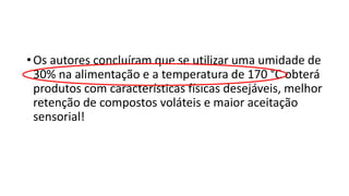 • Os autores concluíram que se utilizar uma umidade de
30% na alimentação e a temperatura de 170 °C obterá
produtos com características físicas desejáveis, melhor
retenção de compostos voláteis e maior aceitação
sensorial!
 