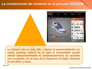 La construcción de modelos en el proceso KDD/DMLa tercera ola va más allá – busca la personalización en masa, proceso radical en el cual el consumidor puede alterar estructuralmente el producto/servicio de acuerdo con su pedido. Es el caso de la Toyota en el Japón, Domino en los EUA, y otras.Introducción a la Minería de Datos