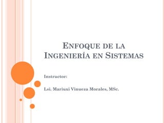 ENFOQUE DE LA
INGENIERÍA EN SISTEMAS

Instructor:


Lsi. Mariuxi Vinueza Morales, MSc.
 
