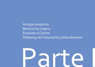 Antigos empórios
Retorno às origens
Encantar o Cliente
Diferença deTratamento e Atendimento
Parte I
 