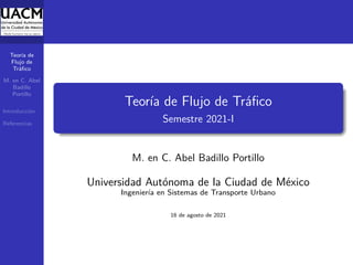 Teoría de
Flujo de
Tráfico
M. en C. Abel
Badillo
Portillo
Introducción
Referencias
Teoría de Flujo de Tráfico
Semestre 2021-I
M. en C. Abel Badillo Portillo
Universidad Autónoma de la Ciudad de México
Ingeniería en Sistemas de Transporte Urbano
16 de agosto de 2021
 