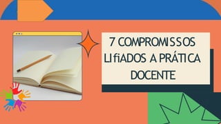 7 COMPROMISSOS
LIfiADOS A PRÁTICA
DOCENTE
 