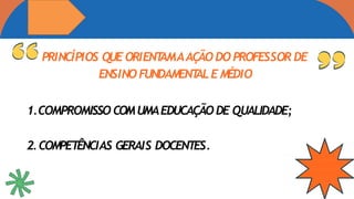 PRINCÍPIOS QUE ORIENT
AMAAÇÃO DO PROFESSOR DE
ENSINO FUNDAMENT
AL E MÉDIO
1.COMPROMISSO COMUMAEDUCAÇÃO DE QUALIDADE;
2.COMPET
ÊNCIAS GERAIS DOCENT
ES.
 