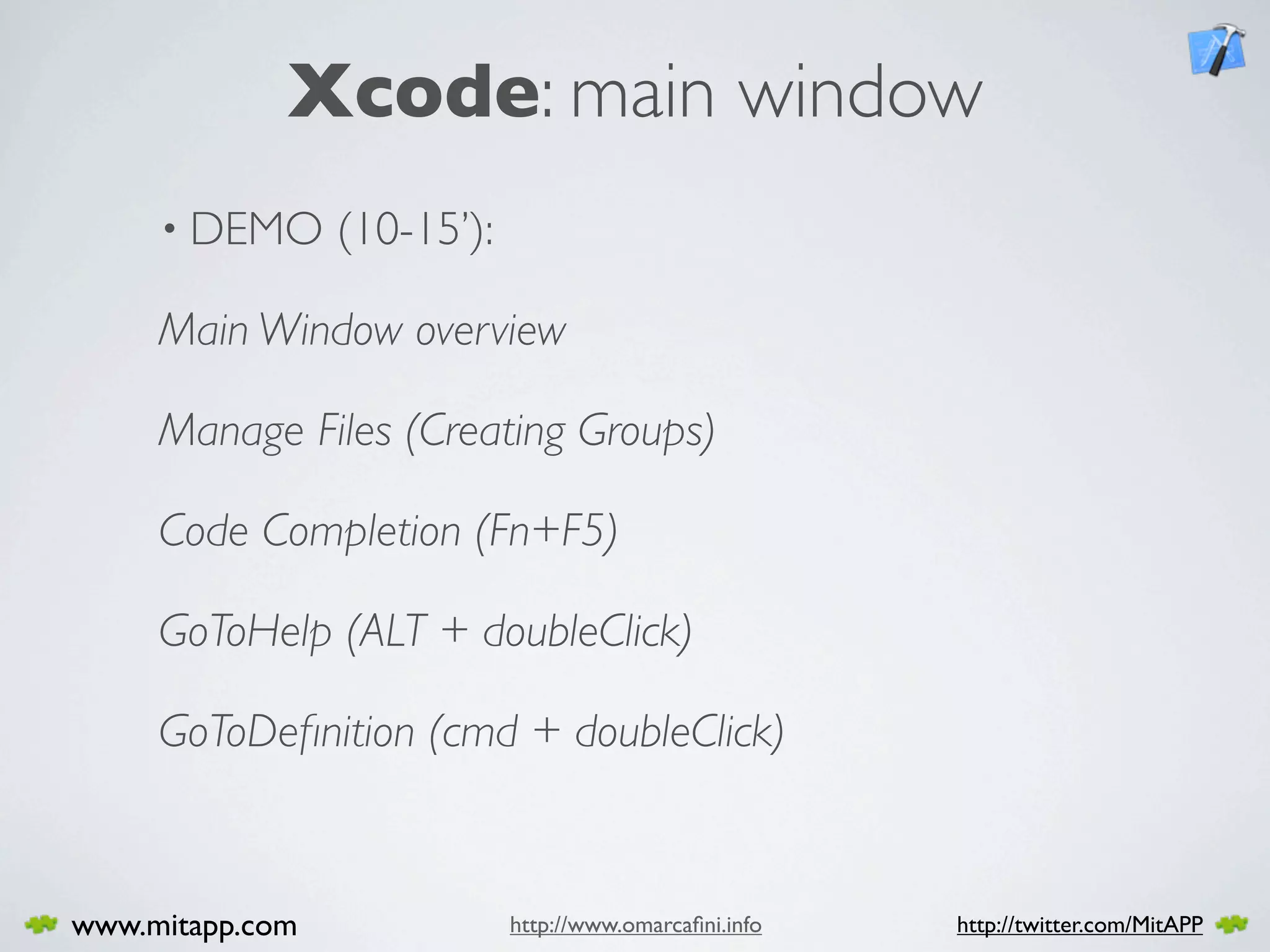 Xcode: main window
     • DEMO      (10-15’):

     Main Window overview

     Manage Files (Creating Groups)

     Code Completion (Fn+F5)

     GoToHelp (ALT + doubleClick)

     GoToDeﬁnition (cmd + doubleClick)



www.mitapp.com               http://www.omarcaﬁni.info   http://twitter.com/MitAPP
 