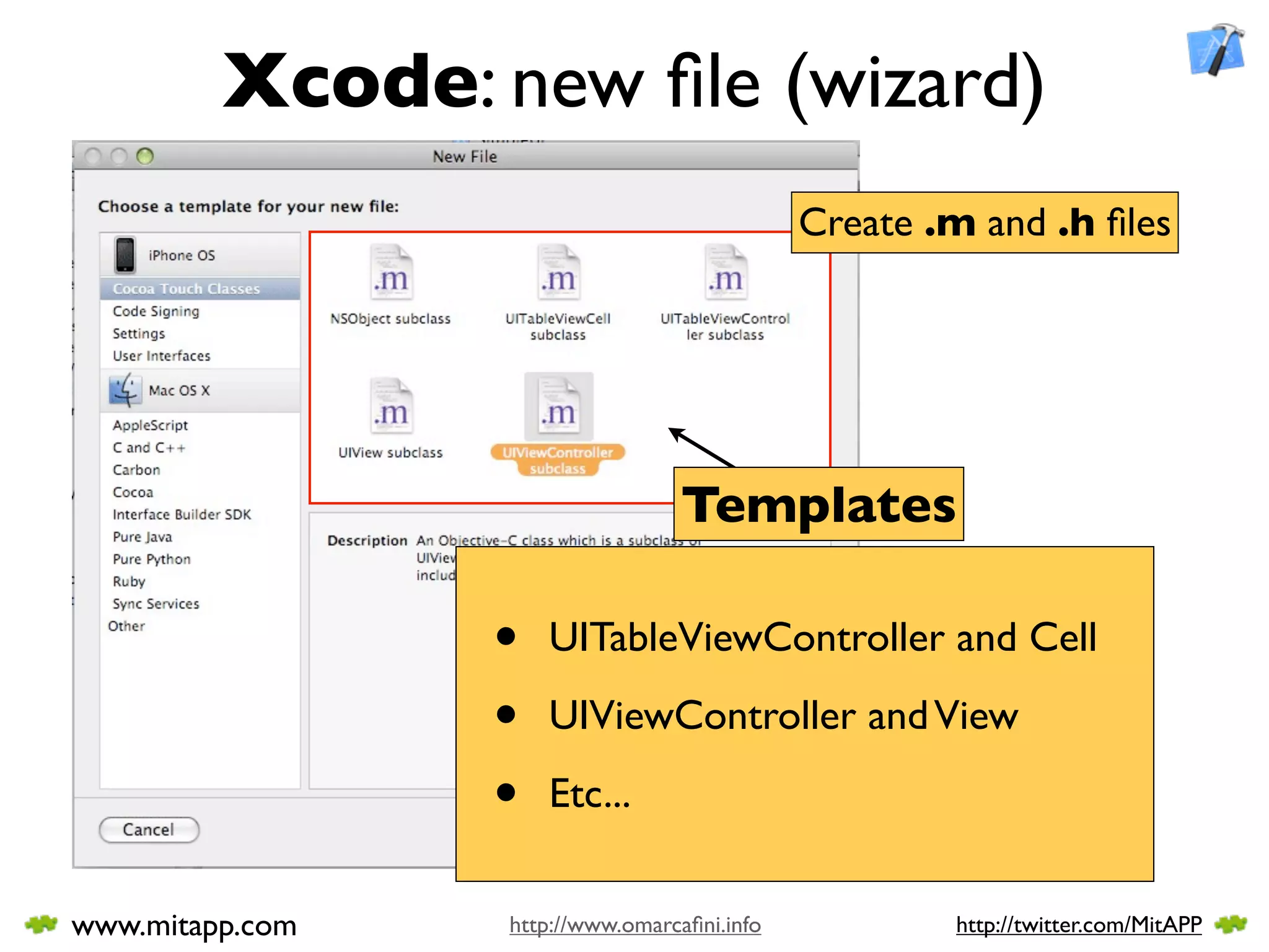 Xcode: new ﬁle (wizard)
                                             Create .m and .h ﬁles




                                  Templates

                 •   UITableViewController and Cell

                 •   UIViewController and View

                 •   Etc...


www.mitapp.com   http://www.omarcaﬁni.info           http://twitter.com/MitAPP
 