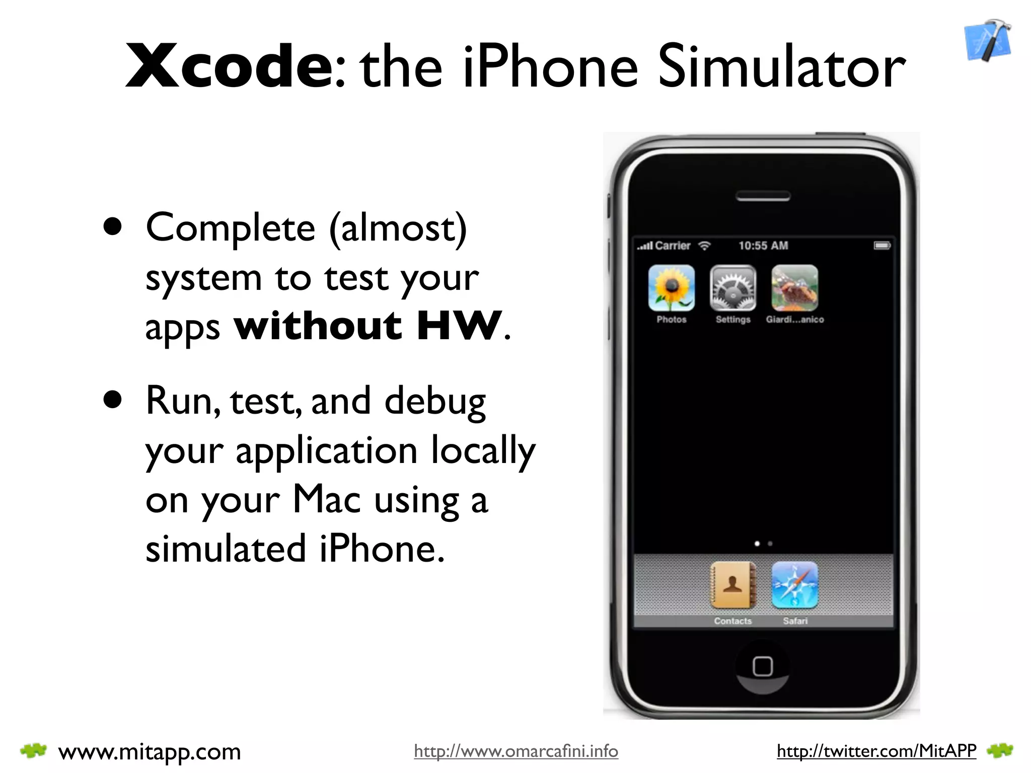 Xcode: the iPhone Simulator

   • Complete (almost)
      system to test your
      apps without HW.

   • Run, test, and debug
      your application locally
      on your Mac using a
      simulated iPhone.



www.mitapp.com        http://www.omarcaﬁni.info   http://twitter.com/MitAPP
 