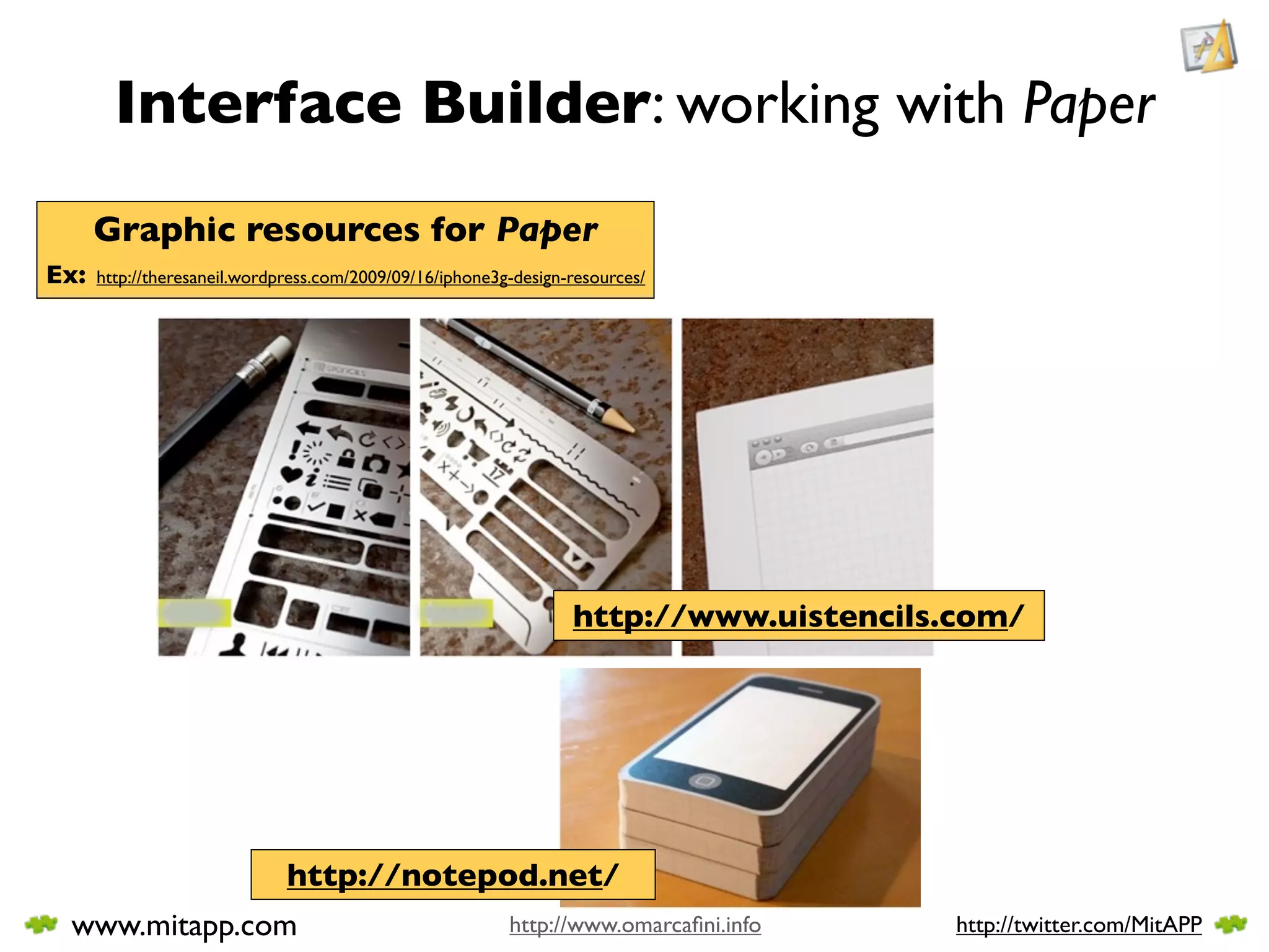 Interface Builder: working with Paper
      Graphic resources for Paper
Ex:   http://theresaneil.wordpress.com/2009/09/16/iphone3g-design-resources/




                                                                  http://www.uistencils.com/




                              http://notepod.net/
 www.mitapp.com                                           http://www.omarcaﬁni.info     http://twitter.com/MitAPP
 