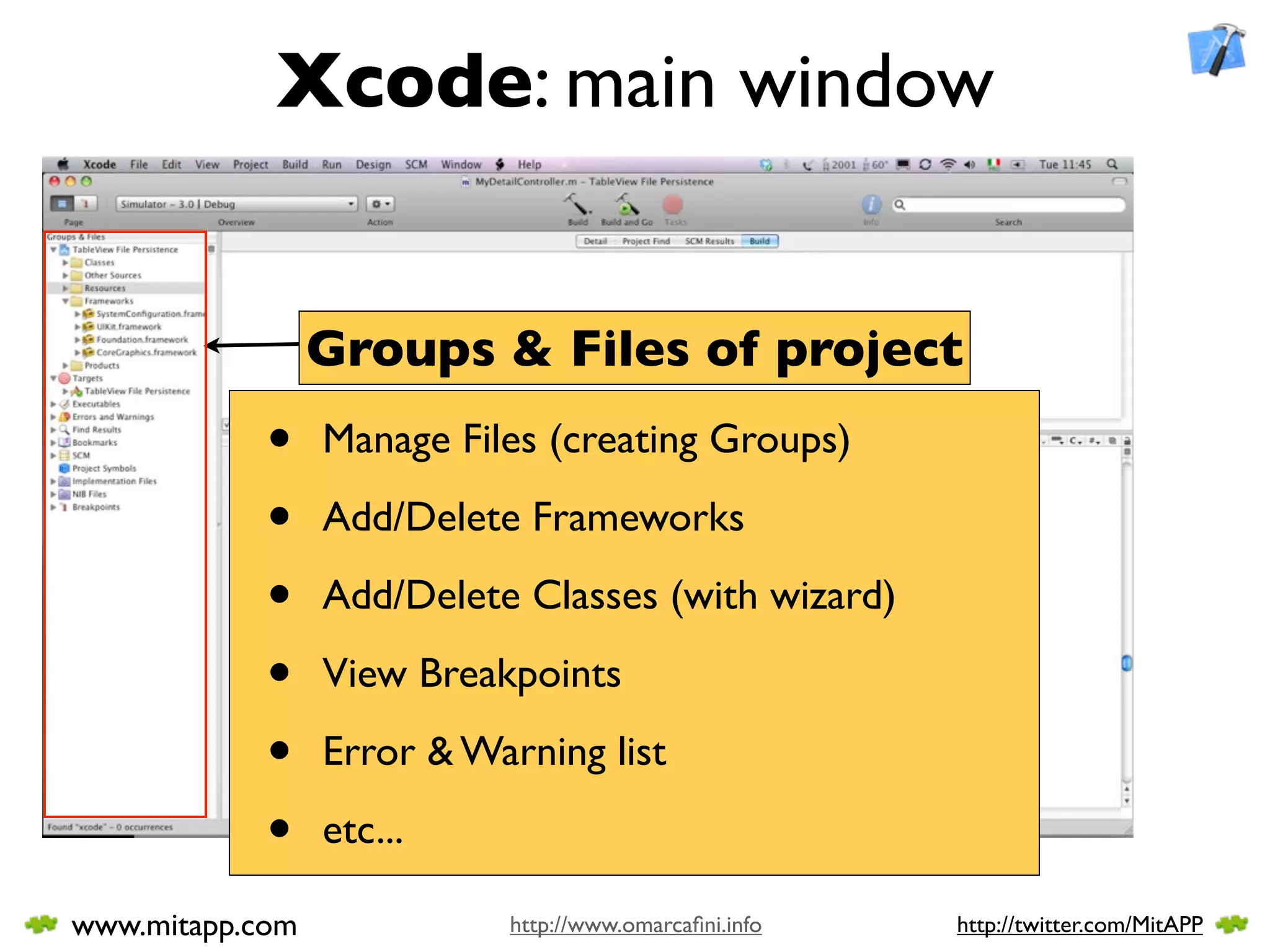 Xcode: main window


                 Groups & Files of project
            •    Manage Files (creating Groups)

            •    Add/Delete Frameworks

            •    Add/Delete Classes (with wizard)

            •    View Breakpoints

            •    Error & Warning list

            •    etc...

www.mitapp.com             http://www.omarcaﬁni.info   http://twitter.com/MitAPP
 