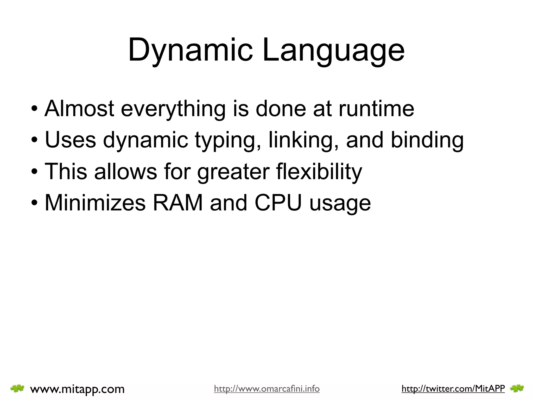 Dynamic Language
• Almost everything is done at runtime
• Uses dynamic typing, linking, and binding
• This allows for greater flexibility
• Minimizes RAM and CPU usage




www.mitapp.com       http://www.omarcaﬁni.info   http://twitter.com/MitAPP
 