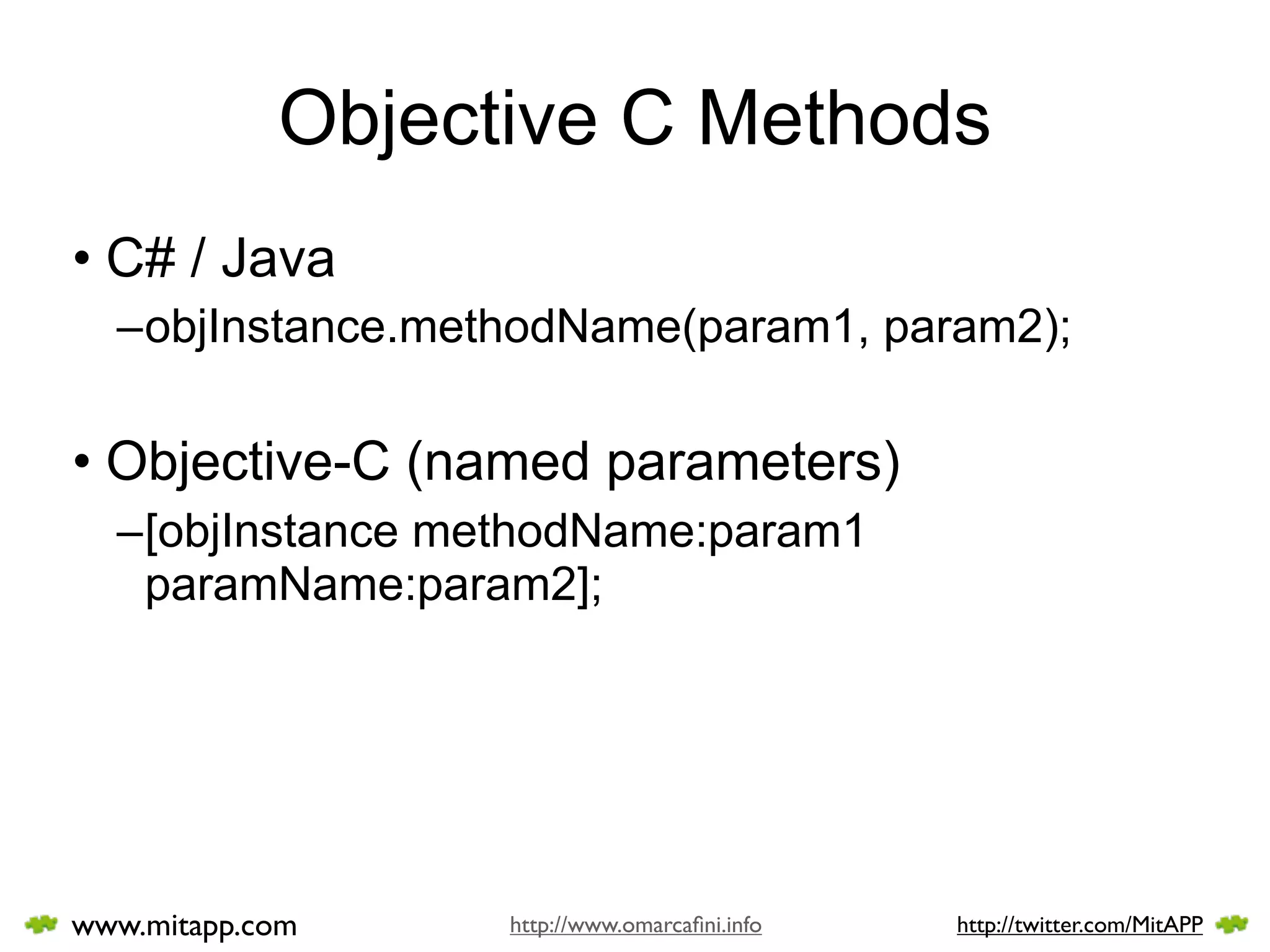 Objective C Methods
• C# / Java
  –objInstance.methodName(param1, param2);

• Objective-C (named parameters)
  –[objInstance methodName:param1
   paramName:param2];




www.mitapp.com    http://www.omarcaﬁni.info   http://twitter.com/MitAPP
 