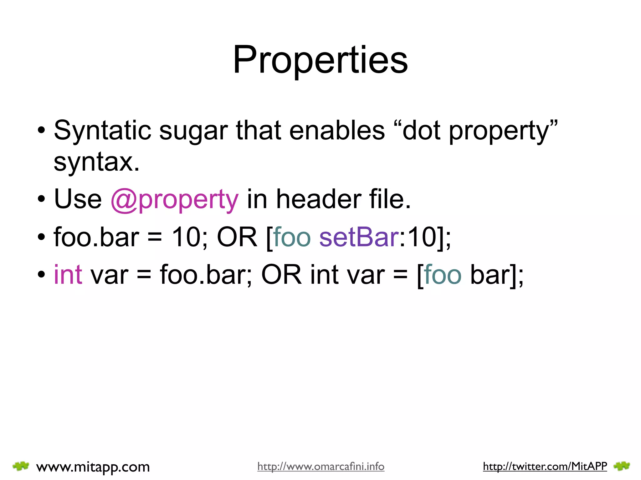 Properties
• Syntatic sugar that enables “dot property”
  syntax.
• Use @property in header file.
• foo.bar = 10; OR [foo setBar:10];
• int var = foo.bar; OR int var = [foo bar];




www.mitapp.com    http://www.omarcaﬁni.info   http://twitter.com/MitAPP
 