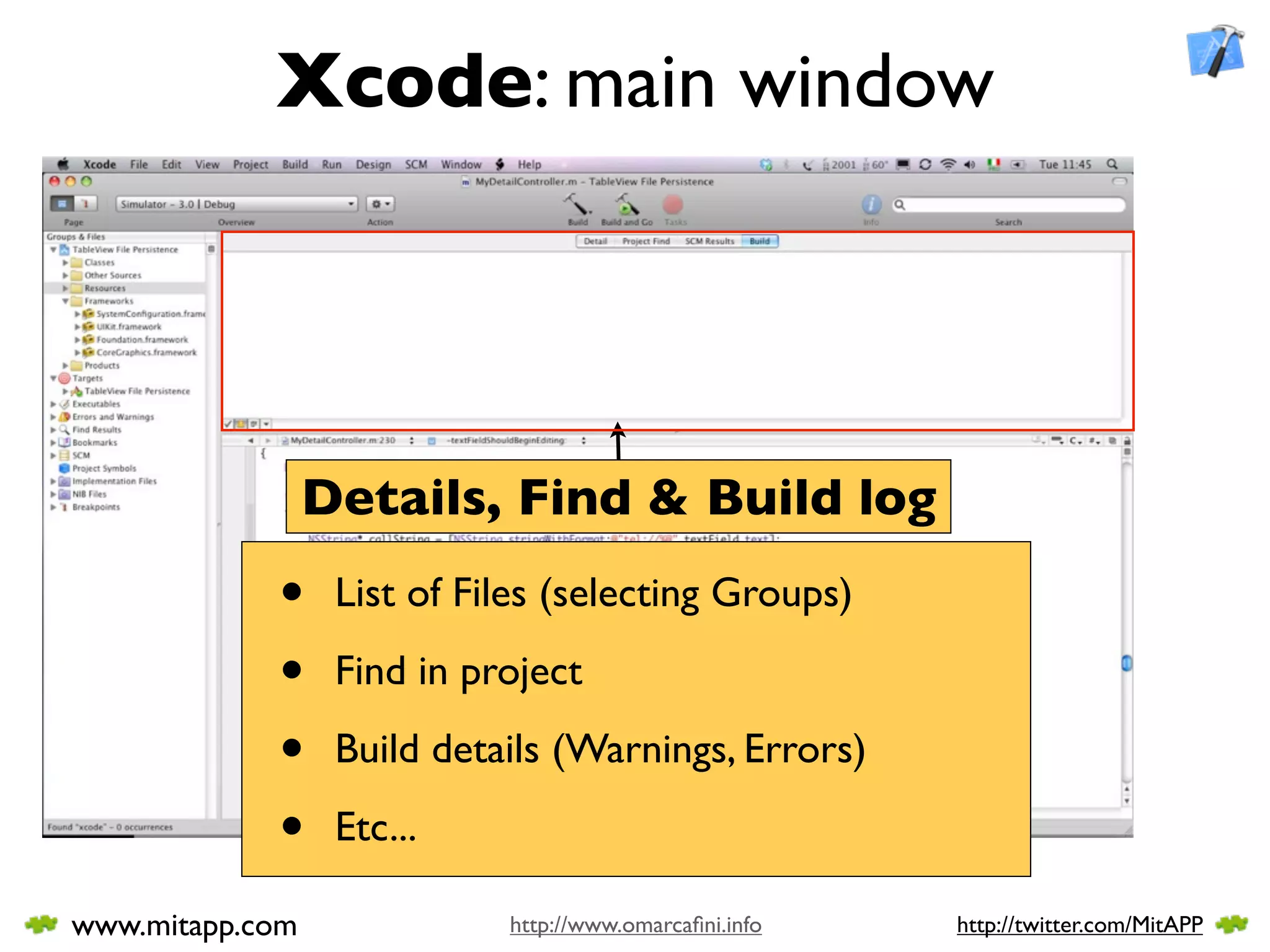Xcode: main window




                 Details, Find & Build log
            •     List of Files (selecting Groups)

            •     Find in project

            •     Build details (Warnings, Errors)

            •     Etc...

www.mitapp.com              http://www.omarcaﬁni.info   http://twitter.com/MitAPP
 