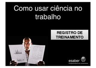 Como usar ciência no
trabalho
esaber
Complementando seu conhecimento.
 