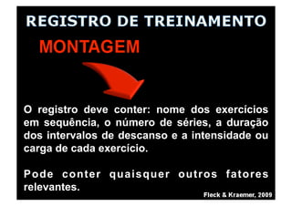 O registro deve conter: nome dos exercícios
em sequência, o número de séries, a duração
dos intervalos de descanso e a intensidade ou
carga de cada exercício.
Pode conter quaisquer outros fatores
relevantes.
 