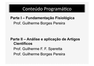Conteúdo Programá5co 
Parte I – Fundamentação Fisiológica
Prof. Guilherme Borges Pereira
Parte II – Análise e aplicação de Artigos
Científicos
Prof. Guilherme F. F. Speretta
Prof. Guilherme Borges Pereira
 
