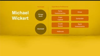Michael
Wickert
Formação Experiência Profissional
Chicago
Booth
Kinea
Santander
Stark
Investiments
Indosuez
Fama
Investimentos
Fram
Capital
Credit
Suisse
FGV/EASP
 