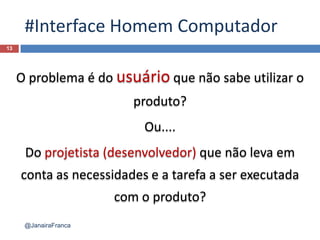 #Interface Homem Computador
13
@JanairaFranca
O problema é do usuário que não sabe utilizar o
produto?
Ou....
Do projetista (desenvolvedor) que não leva em
conta as necessidades e a tarefa a ser executada
com o produto?
 