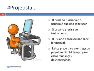 #Projetista...
18
@JanairaFranca
 O produto funciona e o
usuário é que não sabe usar.
 O usuário precisa de
treinamento.
 O usuário não lê ou não sabe
ler manual.
 Existe prazo para a entrega do
projeto e não há tempo para
essas mudanças
desnecessárias.
 