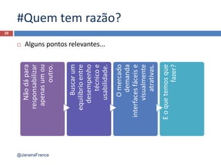 #Quem tem razão?
 Alguns pontos relevantes...
Nãodápara
responsabilizar
apenasumou
outro.
Buscarum
equilíbrioentre
desempenho
técnicoe
usabilidade.
Omercado
demanda
interfacesfáceise
visualmente
atrativas.
Eoquetemosque
fazer?
20
@JanairaFranca
 