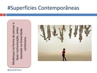 #Superfícies Contemporâneas
23
Mudançasnaformadepensare
fazercomunicação,antes
baseadanalinearidade
cartesiana.
@JanairaFranca
 